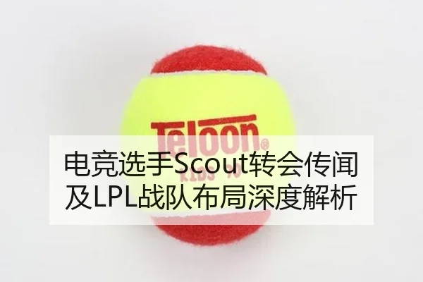 电竞选手Scout转会传闻及LPL战队布局深度解析